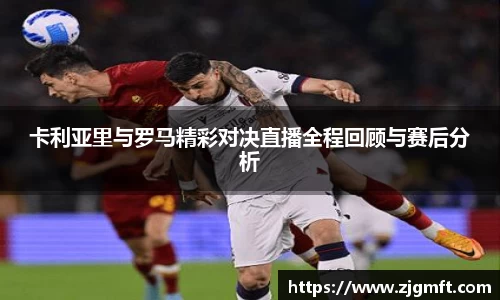 卡利亚里与罗马精彩对决直播全程回顾与赛后分析